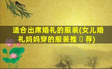 适合出席婚礼的服装(女儿婚礼妈妈穿的服装推 ☘ 荐)